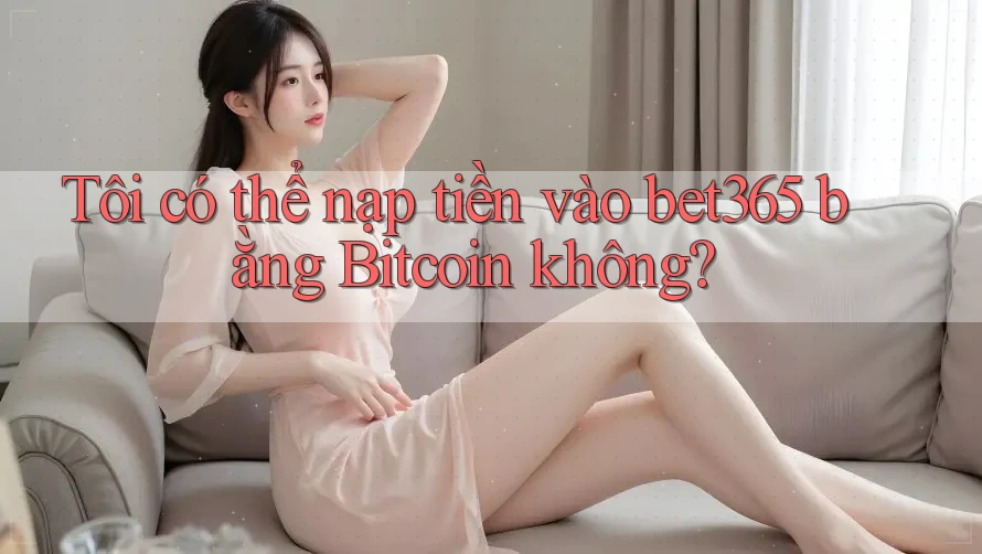Tôi có thể nạp tiền vào bet365 bằng Bitcoin không?