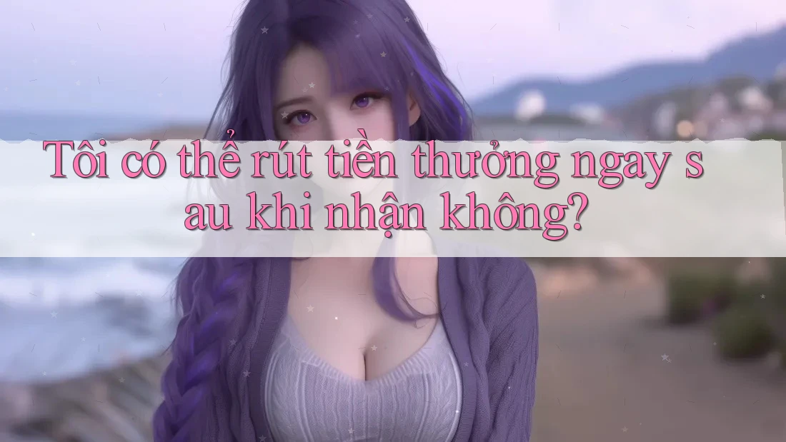 Tôi có thể rút tiền thưởng ngay sau khi nhận không? Tôi có thể rút tiền thưởng ngay sau khi nhận không?