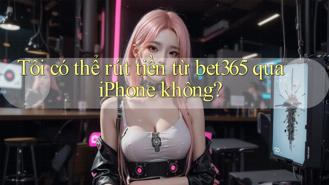 Tôi có thể rút tiền từ bet365 qua iPhone không? Tôi có thể rút tiền từ bet365 qua iPhone không?