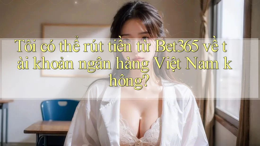 Tôi có thể rút tiền từ bet365 về tài khoản ngân hàng Việt Nam không? Tôi có thể rút tiền từ bet365 về tài khoản ngân hàng Việt Nam không?