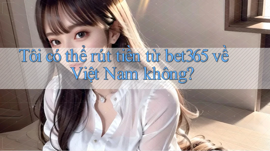 Tôi có thể rút tiền từ bet365 về Việt Nam không?