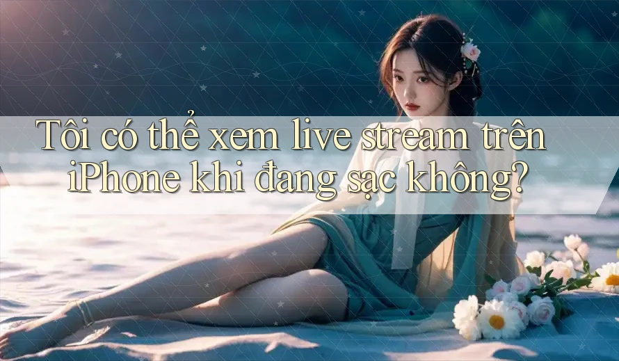 Tôi có thể xem live stream trên iPhone khi đang sạc không? Tôi có thể xem live stream trên iPhone khi đang sạc không?