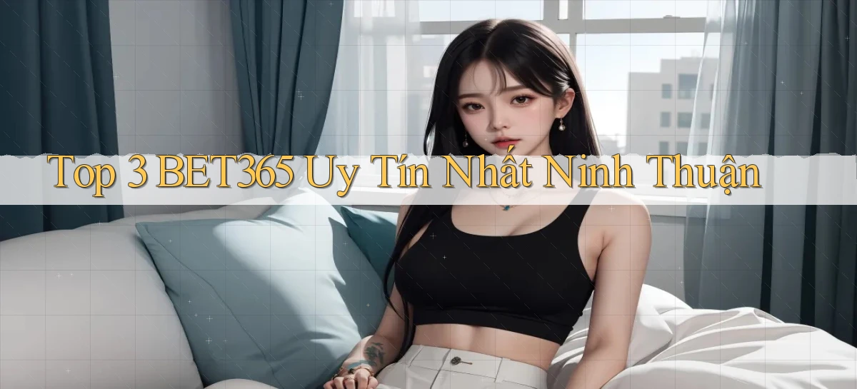 top 3 bet365 uy tín nhất Ninh Thuận