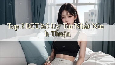 top 3 bet365 uy tín nhất Ninh Thuận