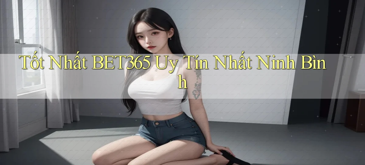 tốt nhất bet365 uy tín nhất Ninh Bình