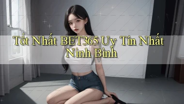 tốt nhất bet365 uy tín nhất Ninh Bình