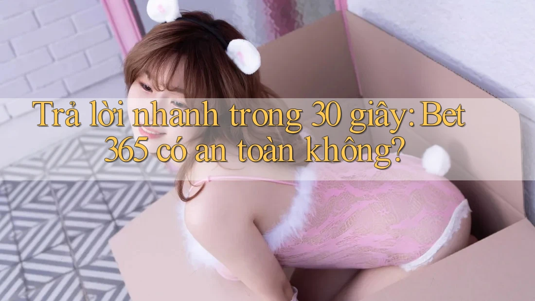 Trả lời nhanh trong 30 giây: Bet365 có an toàn không?
