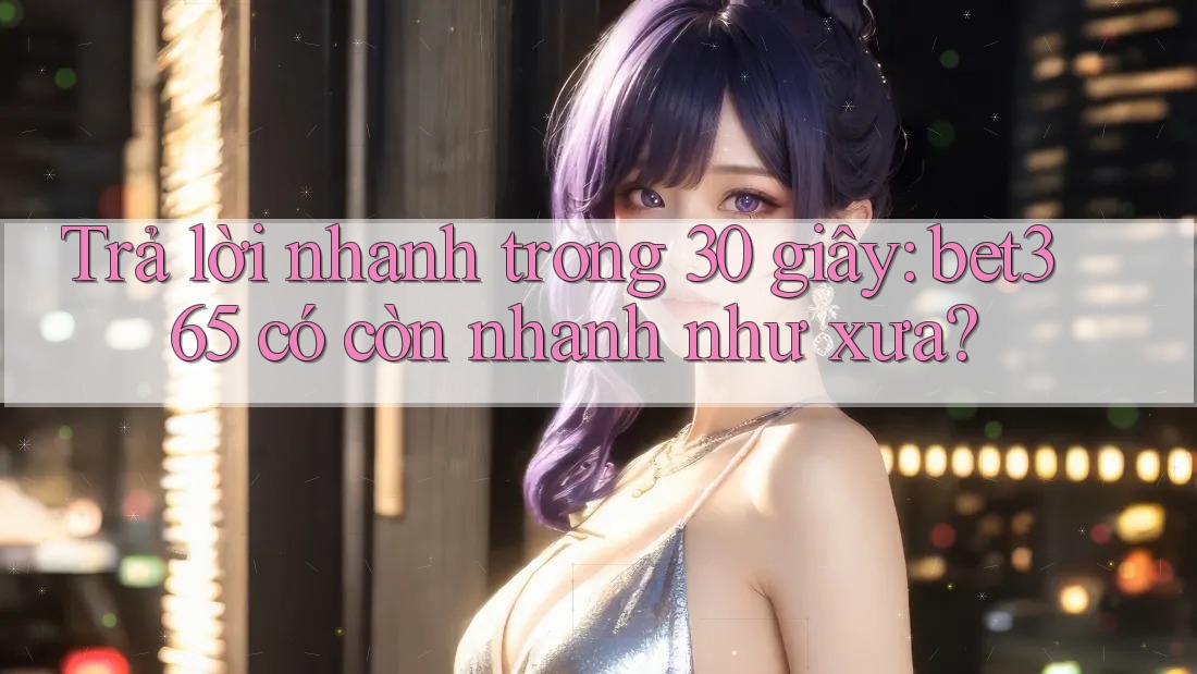 Trả lời nhanh trong 30 giây: bet365 có còn nhanh như xưa? Trả lời nhanh trong 30 giây: bet365 có còn nhanh như xưa?