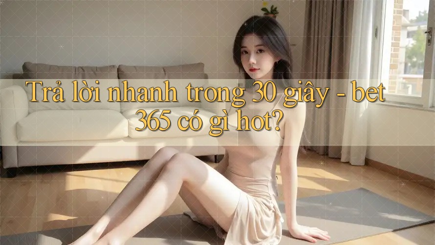 Trả lời nhanh trong 30 giây - bet365 có gì hot?