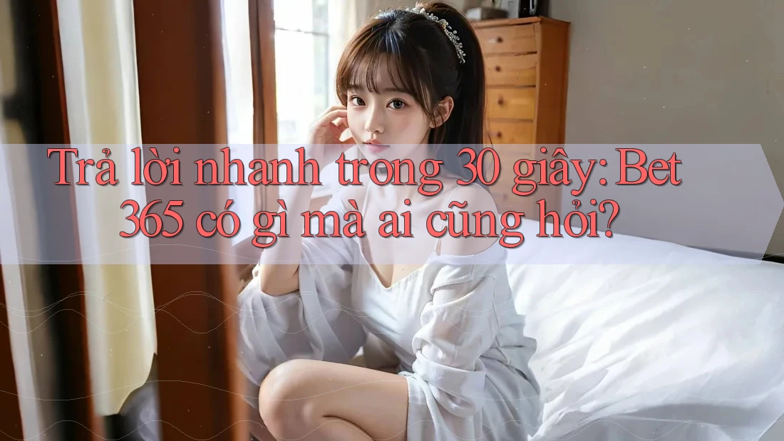 Trả lời nhanh trong 30 giây: Bet365 có gì mà ai cũng hỏi? Trả lời nhanh trong 30 giây: Bet365 có gì mà ai cũng hỏi?