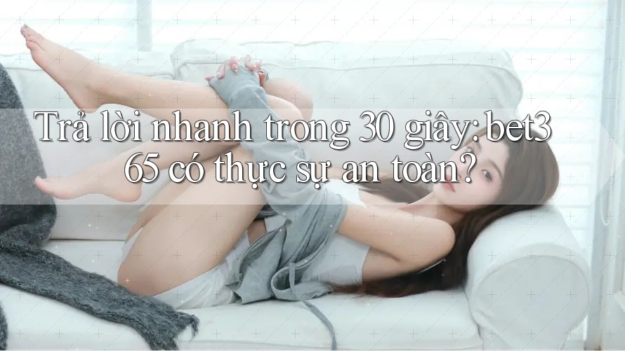Trả lời nhanh trong 30 giây: bet365 có thực sự an toàn?