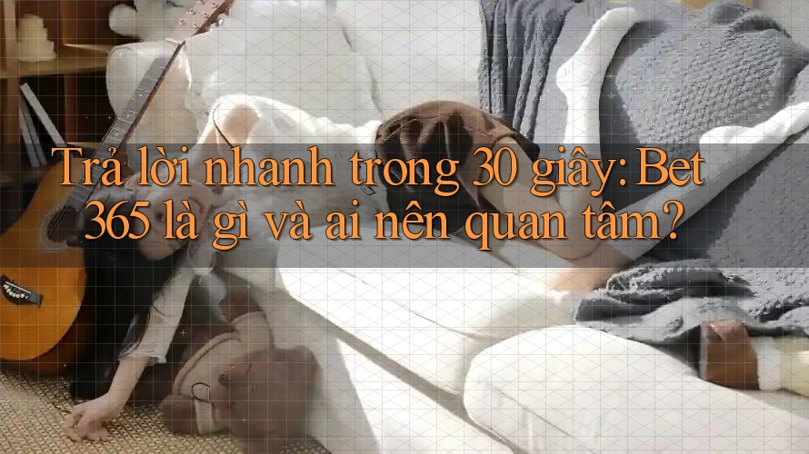 Trả lời nhanh trong 30 giây: Bet365 là gì và ai nên quan tâm? Trả lời nhanh trong 30 giây: Bet365 là gì và ai nên quan tâm?