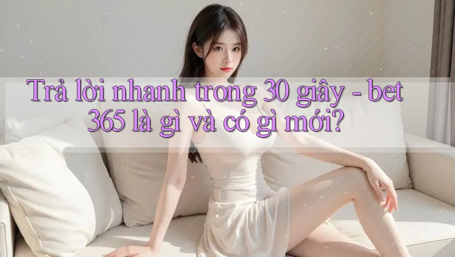 Trả lời nhanh trong 30 giây - bet365 là gì và có gì mới? Trả lời nhanh trong 30 giây - bet365 là gì và có gì mới?