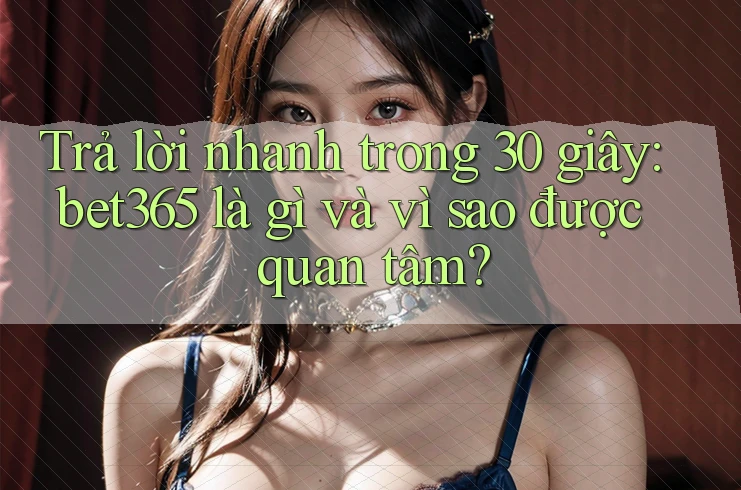 Trả lời nhanh trong 30 giây: bet365 là gì và vì sao được quan tâm?