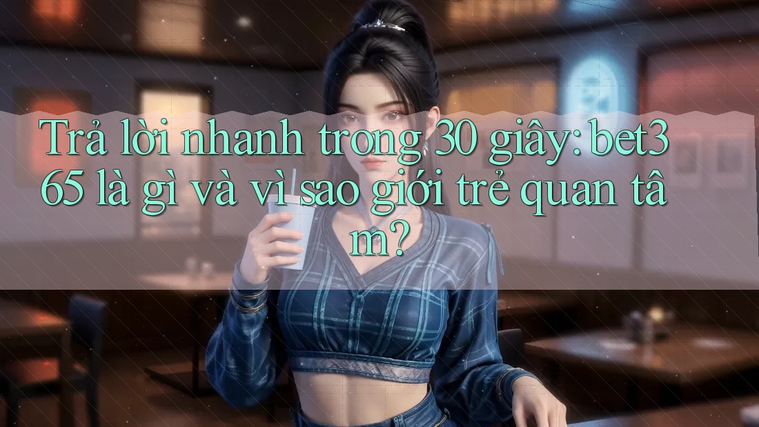 Trả lời nhanh trong 30 giây: bet365 là gì và vì sao giới trẻ quan tâm? Trả lời nhanh trong 30 giây: bet365 là gì và vì sao giới trẻ quan tâm?