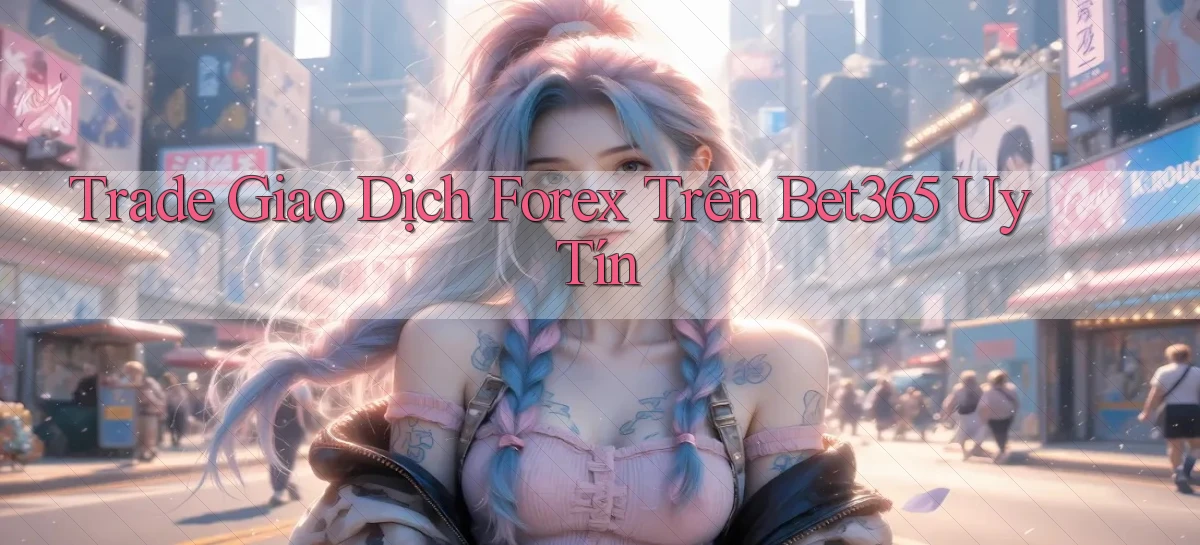 trade giao dịch forex trên bet365 uy tín
