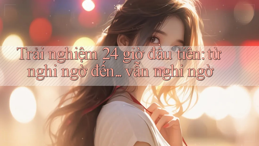 Trải nghiệm 24 giờ đầu tiên: từ nghi ngờ đến. . . vẫn nghi ngờ Trải nghiệm 24 giờ đầu tiên: từ nghi ngờ đến. . . vẫn nghi ngờ