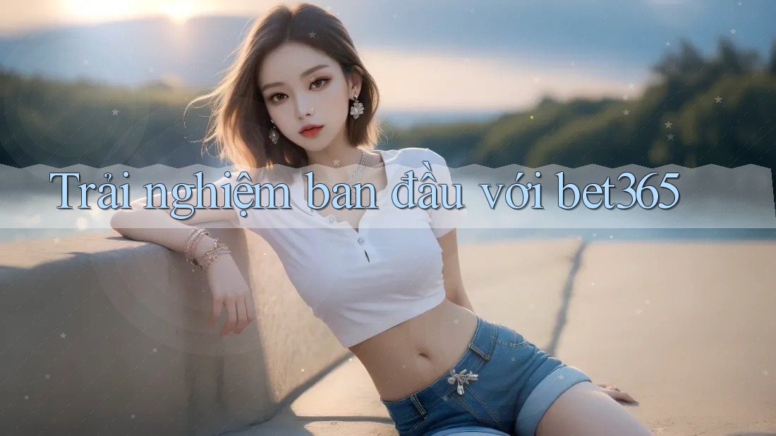 Trải nghiệm ban đầu với bet365 Trải nghiệm ban đầu với bet365