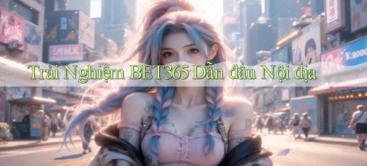 trải nghiệm bet365 dẫn đầu nội địa