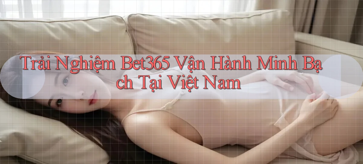 trải nghiệm bet365 vận hành minh bạch tại việt nam