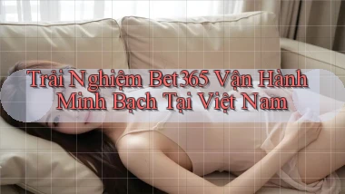 trải nghiệm bet365 vận hành minh bạch tại việt nam