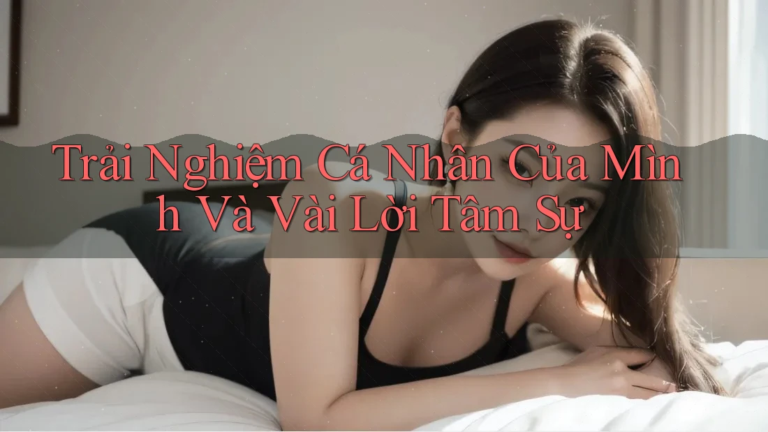 Trải Nghiệm Cá Nhân Của Mình Và Vài Lời Tâm Sự Trải Nghiệm Cá Nhân Của Mình Và Vài Lời Tâm Sự