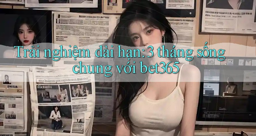 Trải nghiệm dài hạn: 3 tháng sống chung với bet365