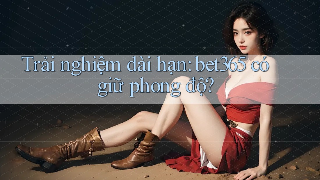 Trải nghiệm dài hạn: bet365 có giữ phong độ? Trải nghiệm dài hạn: bet365 có giữ phong độ?
