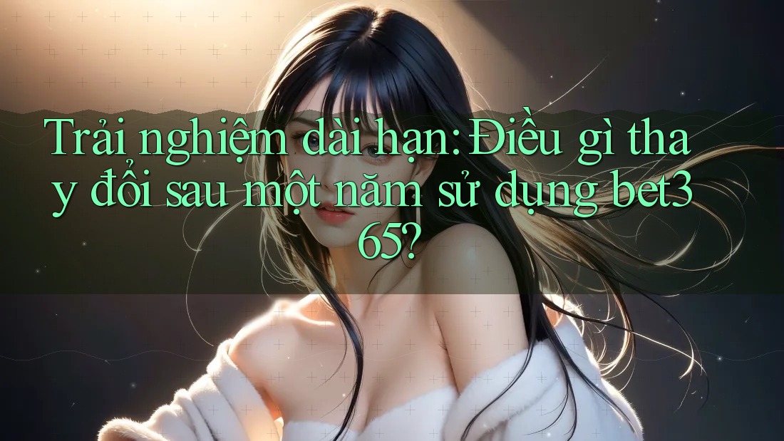 Trải nghiệm dài hạn: Điều gì thay đổi sau một năm sử dụng bet365? Trải nghiệm dài hạn: Điều gì thay đổi sau một năm sử dụng bet365?