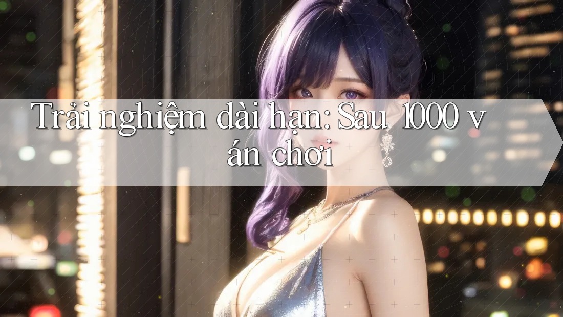 Trải nghiệm dài hạn: Sau 1000 ván chơi Trải nghiệm dài hạn: Sau 1000 ván chơi