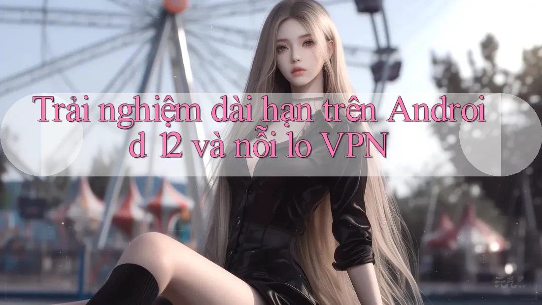 Trải nghiệm dài hạn trên Android 12 và nỗi lo VPN Trải nghiệm dài hạn trên Android 12 và nỗi lo VPN