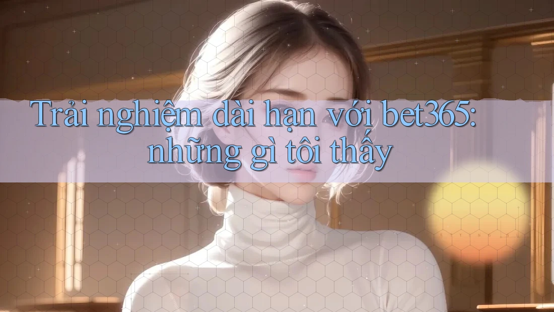 Trải nghiệm dài hạn với bet365: những gì tôi thấy Trải nghiệm dài hạn với bet365: những gì tôi thấy