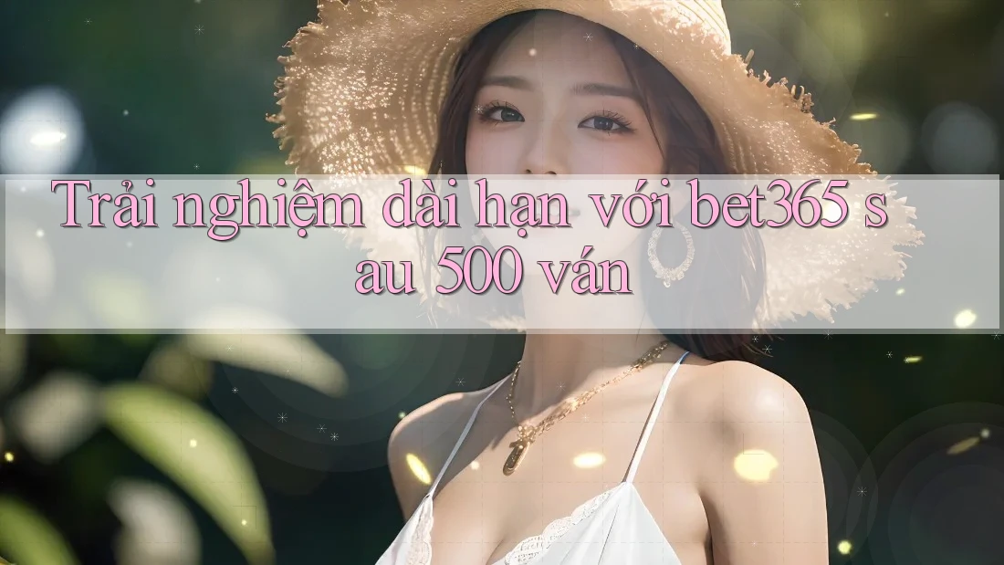 Trải nghiệm dài hạn với bet365 sau 500 ván