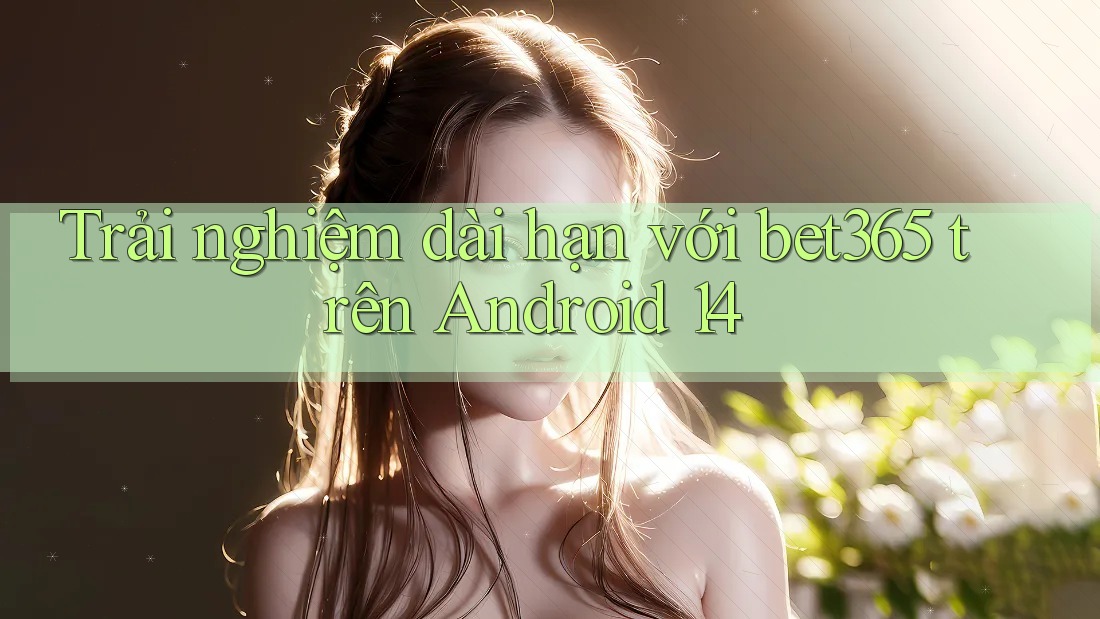 Trải nghiệm dài hạn với bet365 trên Android 14 Trải nghiệm dài hạn với bet365 trên Android 14
