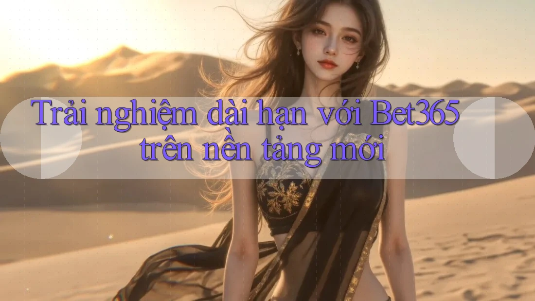 Trải nghiệm dài hạn với Bet365 trên nền tảng mới Trải nghiệm dài hạn với Bet365 trên nền tảng mới