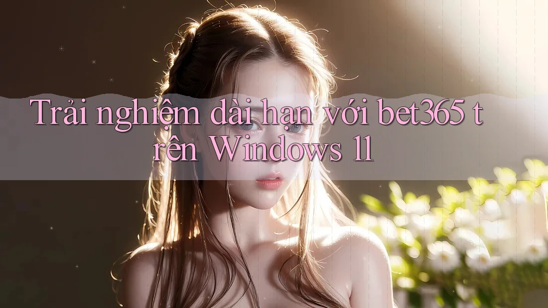 Trải nghiệm dài hạn với bet365 trên Windows 11 Trải nghiệm dài hạn với bet365 trên Windows 11