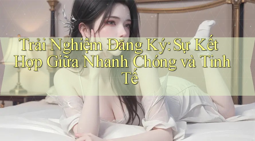 Trải Nghiệm Đăng Ký: Sự Kết Hợp Giữa Nhanh Chóng và Tinh Tế Trải Nghiệm Đăng Ký: Sự Kết Hợp Giữa Nhanh Chóng và Tinh Tế