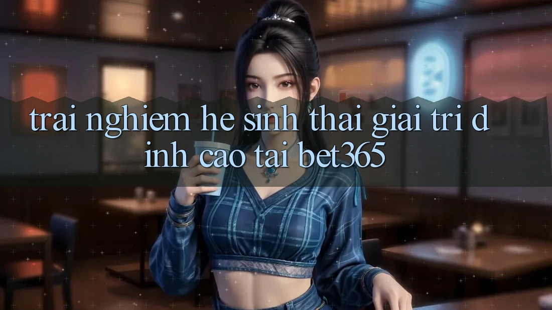 Trải nghiệm hệ sinh thái giải trí đỉnh cao tại bet365 Trải nghiệm hệ sinh thái giải trí đỉnh cao tại bet365