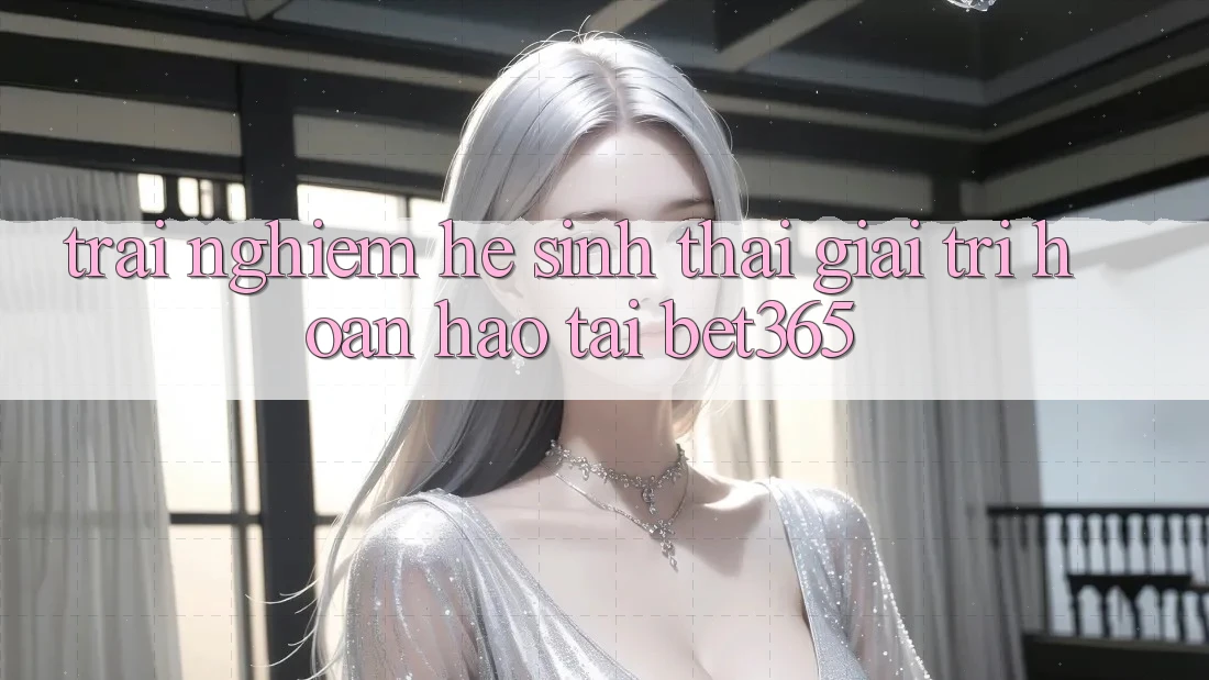 Trải nghiệm hệ sinh thái giải trí hoàn hảo tại bet365 Trải nghiệm hệ sinh thái giải trí hoàn hảo tại bet365