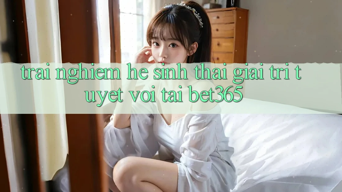 Trải nghiệm hệ sinh thái giải trí tuyệt vời tại bet365 Trải nghiệm hệ sinh thái giải trí tuyệt vời tại bet365