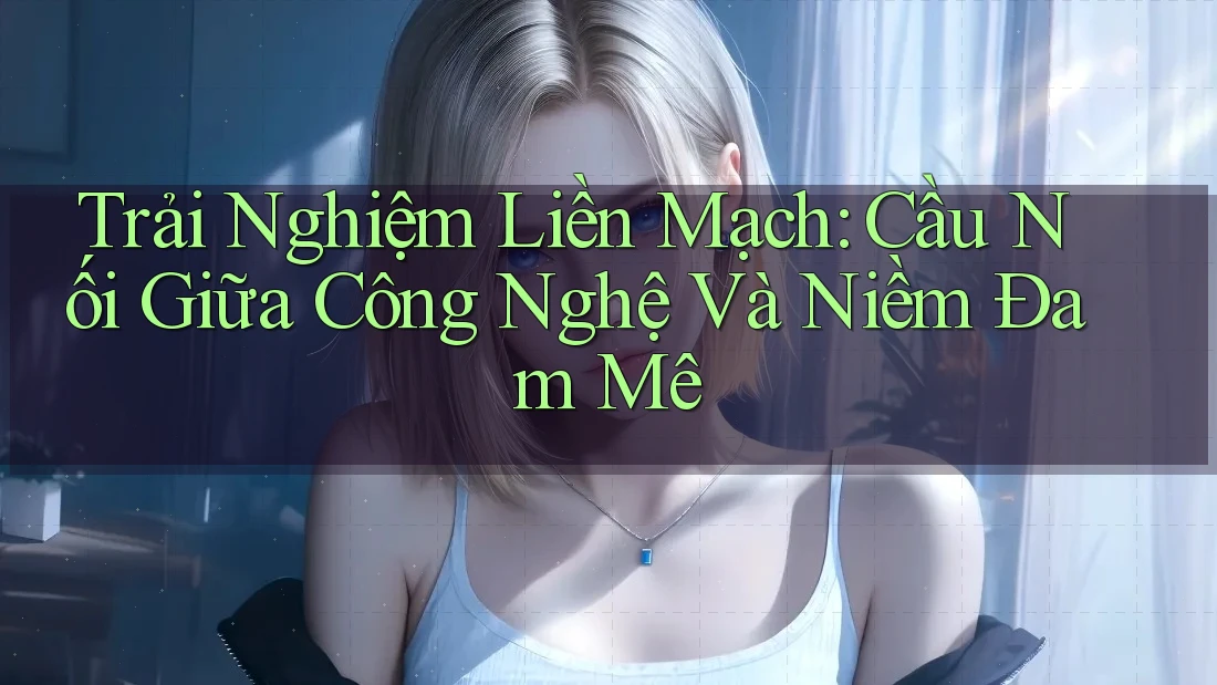 Trải Nghiệm Liền Mạch: Cầu Nối Giữa Công Nghệ Và Niềm Đam Mê Trải Nghiệm Liền Mạch: Cầu Nối Giữa Công Nghệ Và Niềm Đam Mê