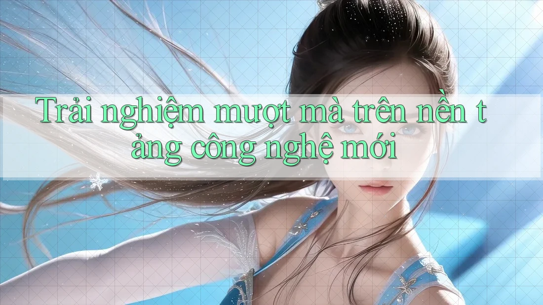 Trải nghiệm mượt mà trên nền tảng công nghệ mới