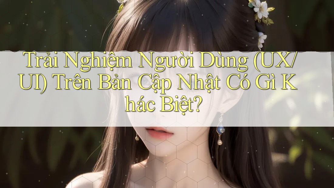 Trải Nghiệm Người Dùng (UX/UI) Trên Bản Cập Nhật Có Gì Khác Biệt? Trải Nghiệm Người Dùng (UX/UI) Trên Bản Cập Nhật Có Gì Khác Biệt?