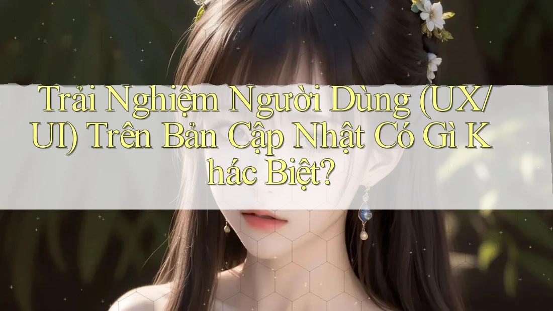 Trải Nghiệm Người Dùng (UX/UI) Trên Bản Cập Nhật Có Gì Khác Biệt? Trải Nghiệm Người Dùng (UX/UI) Trên Bản Cập Nhật Có Gì Khác Biệt?