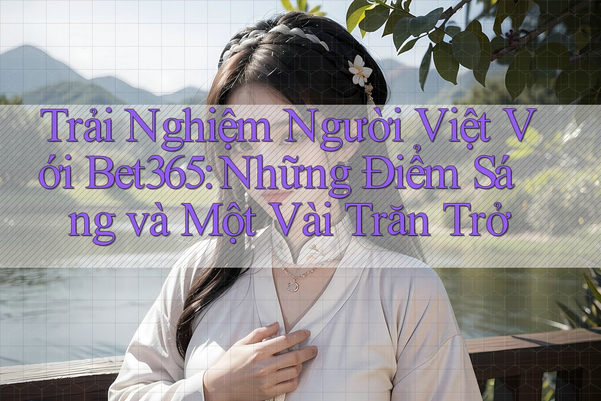Trải Nghiệm Người Việt Với Bet365: Những Điểm Sáng và Một Vài Trăn Trở