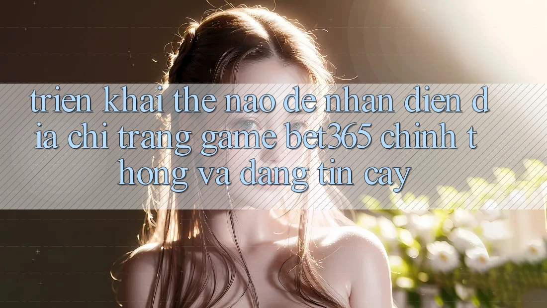 Triển khai thế nào để nhận diện Địa chỉ trang Game bet365 chính thống và đáng tin cậy? Triển khai thế nào để nhận diện Địa chỉ trang Game bet365 chính thống và đáng tin cậy?