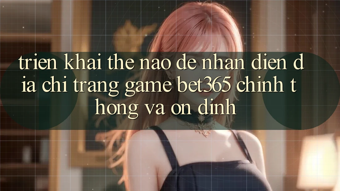 Triển khai thế nào để nhận diện Địa chỉ trang Game bet365 chính thống và ổn định? Triển khai thế nào để nhận diện Địa chỉ trang Game bet365 chính thống và ổn định?