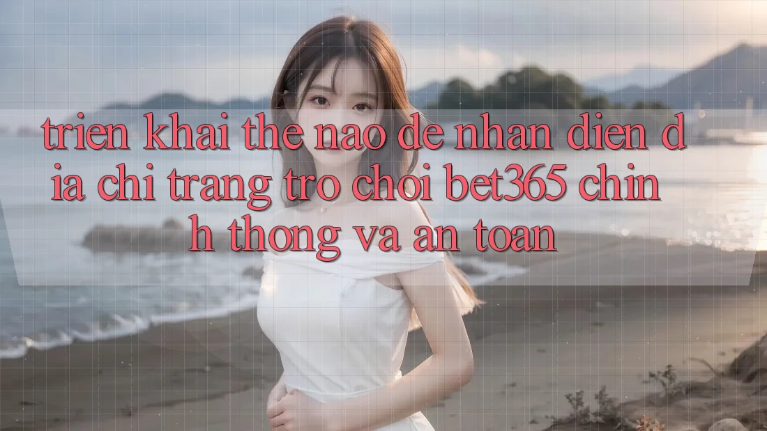 Triển khai thế nào để nhận diện Địa chỉ trang Trò chơi bet365 chính thống và an toàn? Triển khai thế nào để nhận diện Địa chỉ trang Trò chơi bet365 chính thống và an toàn?