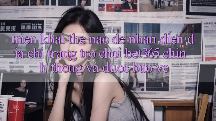Triển khai thế nào để nhận diện Địa chỉ trang Trò chơi bet365 chính thống và được bảo vệ? Triển khai thế nào để nhận diện Địa chỉ trang Trò chơi bet365 chính thống và được bảo vệ?