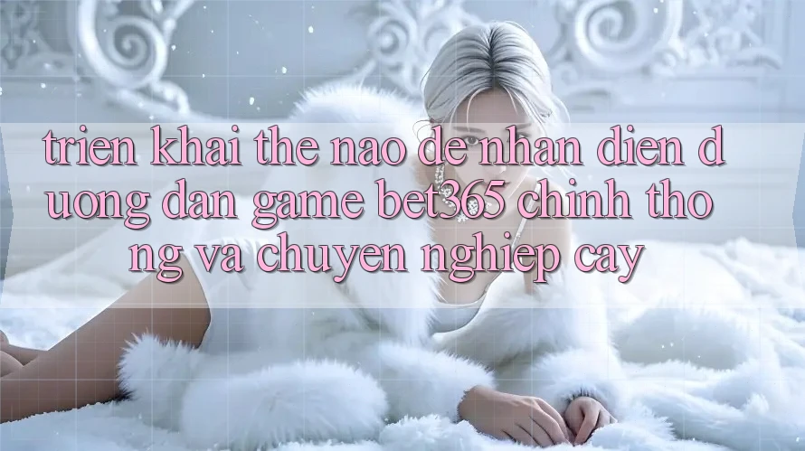 Triển khai thế nào để nhận diện Đường dẫn Game bet365 chính thống và chuyên nghiệp cậy? Triển khai thế nào để nhận diện Đường dẫn Game bet365 chính thống và chuyên nghiệp cậy?
